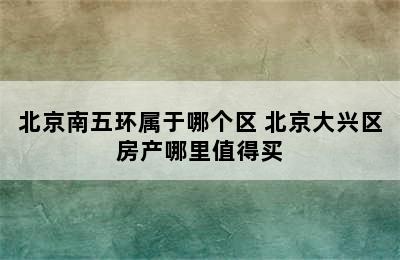 北京南五环属于哪个区 北京大兴区房产哪里值得买